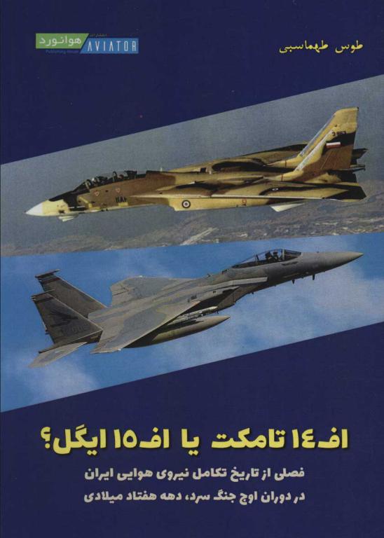 کتاب اف 14 تامکت یا اف 15 ایگل؟ (فصلی از تاریخ تکامل نیروی هوایی ایران در دوران اوج جنگ سرد،دهه 70...)